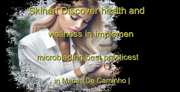 Skinart Discover health and wellness in implemen microblading best practicest in Macas De Caminho | MicrobladingTraining | MicrobladingClasses | SkinartTraining-Portugal
